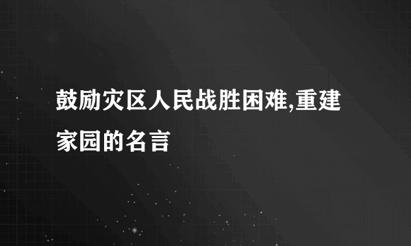 鼓励灾区人民战胜困难,重建家园的名言