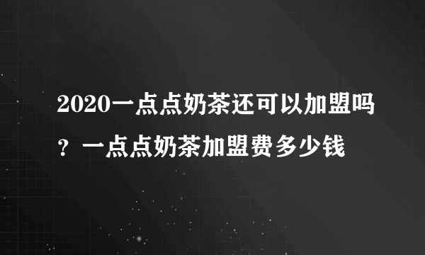 2020一点点奶茶还可以加盟吗？一点点奶茶加盟费多少钱