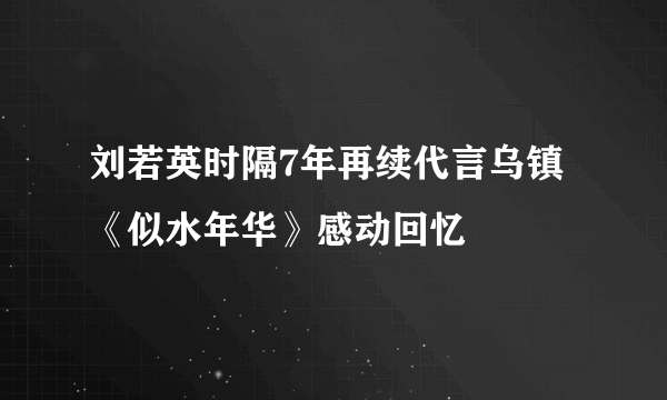 刘若英时隔7年再续代言乌镇《似水年华》感动回忆