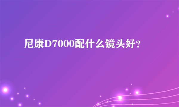 尼康D7000配什么镜头好？