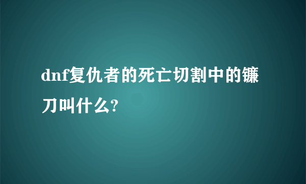 dnf复仇者的死亡切割中的镰刀叫什么?