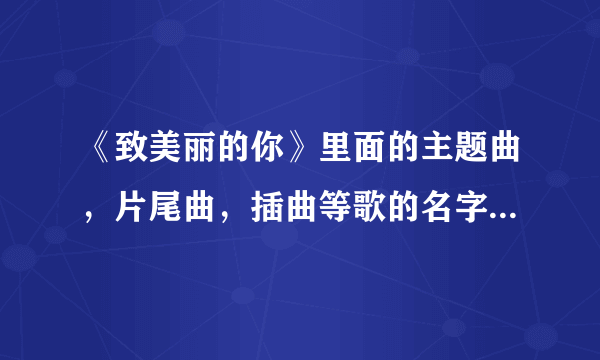 《致美丽的你》里面的主题曲，片尾曲，插曲等歌的名字是什么？