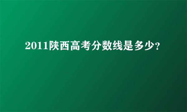 2011陕西高考分数线是多少？