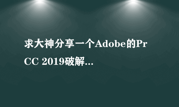 求大神分享一个Adobe的Pr CC 2019破解版，想要体验一下新功能，非常感谢！