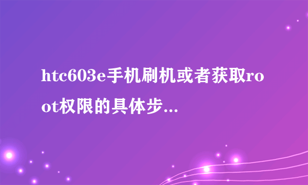 htc603e手机刷机或者获取root权限的具体步骤，要详细