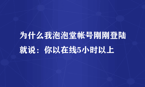 为什么我泡泡堂帐号刚刚登陆就说：你以在线5小时以上