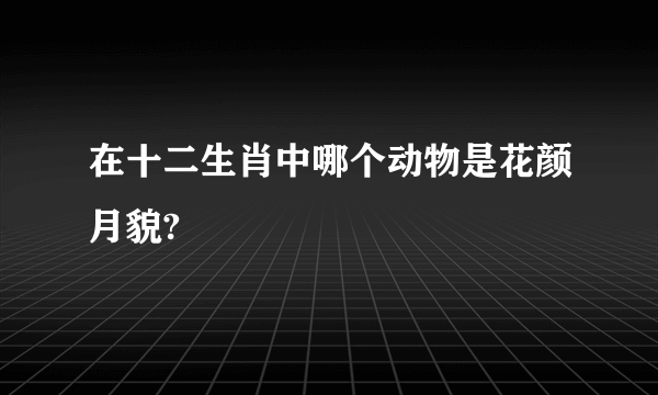 在十二生肖中哪个动物是花颜月貌?