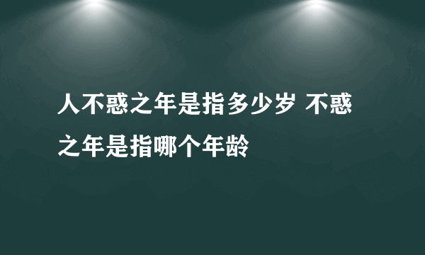 人不惑之年是指多少岁 不惑之年是指哪个年龄