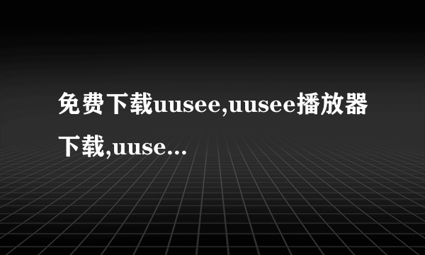 免费下载uusee,uusee播放器下载,uusee高清直播下载