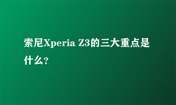 索尼Xperia Z3的三大重点是什么？