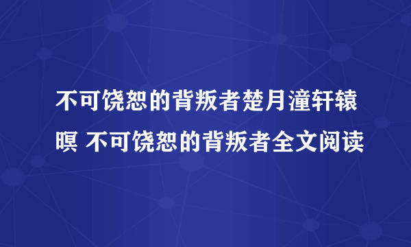 不可饶恕的背叛者楚月潼轩辕暝 不可饶恕的背叛者全文阅读