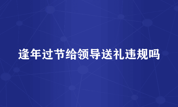 逢年过节给领导送礼违规吗