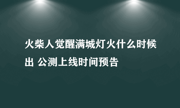 火柴人觉醒满城灯火什么时候出 公测上线时间预告