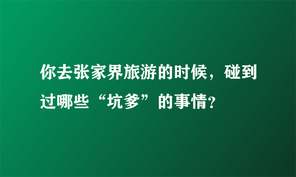 你去张家界旅游的时候，碰到过哪些“坑爹”的事情？