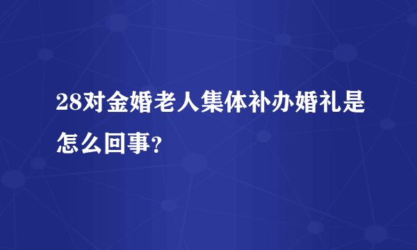 28对金婚老人集体补办婚礼是怎么回事？