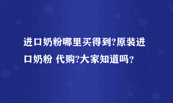 进口奶粉哪里买得到?原装进口奶粉 代购?大家知道吗？