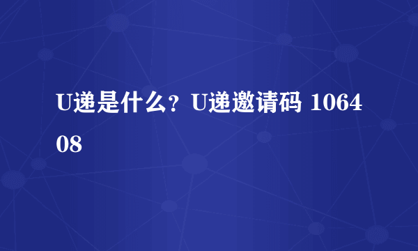 U递是什么？U递邀请码 106408