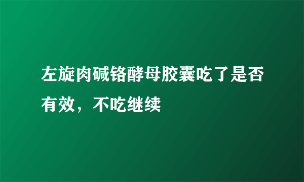 左旋肉碱铬酵母胶囊吃了是否有效，不吃继续