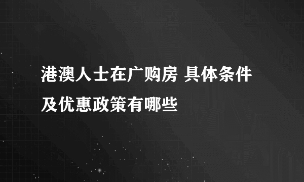 港澳人士在广购房 具体条件及优惠政策有哪些