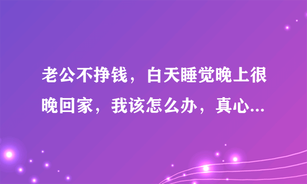 老公不挣钱，白天睡觉晚上很晚回家，我该怎么办，真心跟他没法过了，