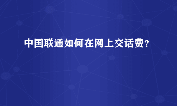 中国联通如何在网上交话费？