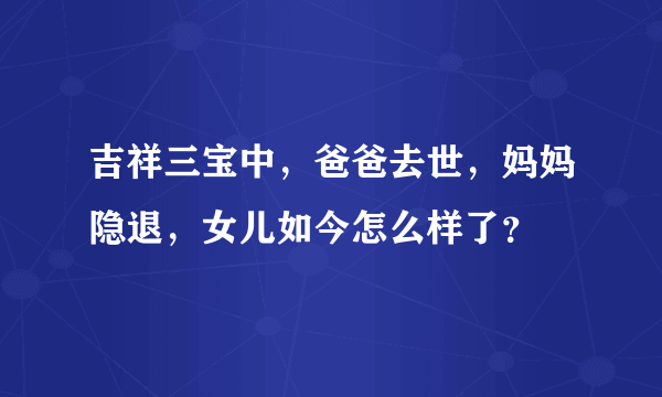 吉祥三宝中，爸爸去世，妈妈隐退，女儿如今怎么样了？