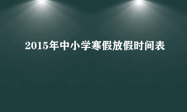 2015年中小学寒假放假时间表