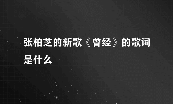 张柏芝的新歌《曾经》的歌词是什么