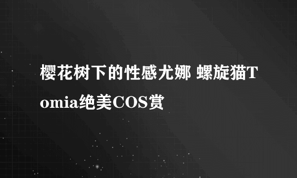 樱花树下的性感尤娜 螺旋猫Tomia绝美COS赏