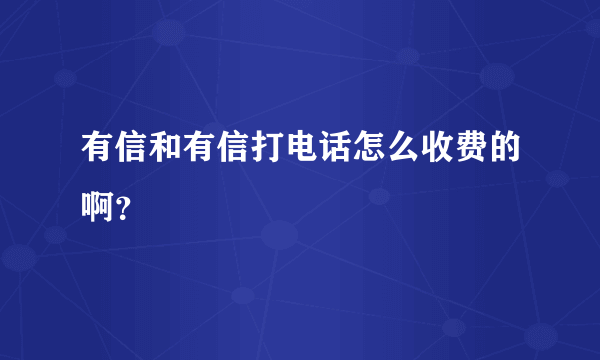 有信和有信打电话怎么收费的啊？