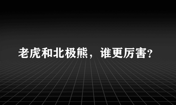 老虎和北极熊，谁更厉害？