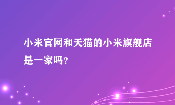 小米官网和天猫的小米旗舰店是一家吗？