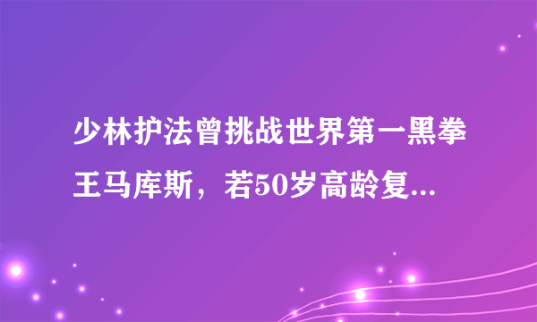 少林护法曾挑战世界第一黑拳王马库斯，若50岁高龄复出将创纪录？