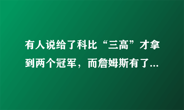 有人说给了科比“三高”才拿到两个冠军，而詹姆斯有了“三巨头”拿到了三个冠军，你怎样评价两人的水平？