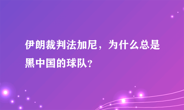 伊朗裁判法加尼，为什么总是黑中国的球队？