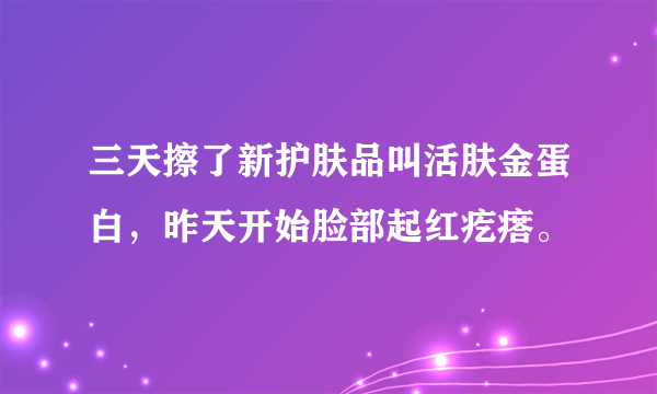 三天擦了新护肤品叫活肤金蛋白，昨天开始脸部起红疙瘩。