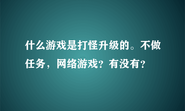 什么游戏是打怪升级的。不做任务，网络游戏？有没有？