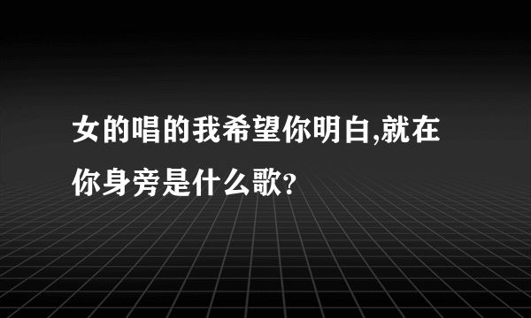 女的唱的我希望你明白,就在你身旁是什么歌？