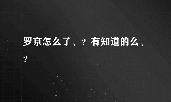 罗京怎么了、？有知道的么、？