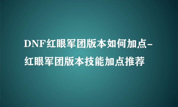 DNF红眼军团版本如何加点-红眼军团版本技能加点推荐