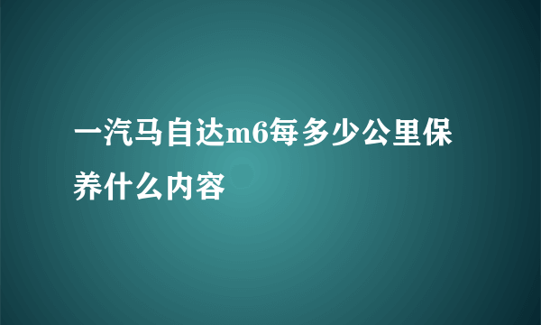 一汽马自达m6每多少公里保养什么内容