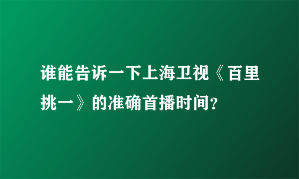 谁能告诉一下上海卫视《百里挑一》的准确首播时间？