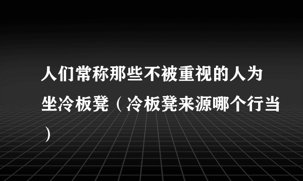 人们常称那些不被重视的人为坐冷板凳（冷板凳来源哪个行当）