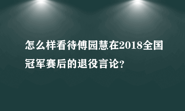 怎么样看待傅园慧在2018全国冠军赛后的退役言论？