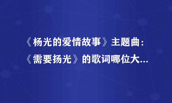 《杨光的爱情故事》主题曲：《需要扬光》的歌词哪位大哥大姐有啊？？