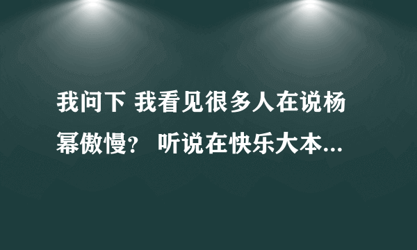 我问下 我看见很多人在说杨幂傲慢？ 听说在快乐大本营里 请问是哪期啊？