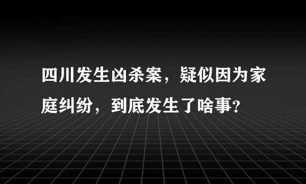 四川发生凶杀案，疑似因为家庭纠纷，到底发生了啥事？