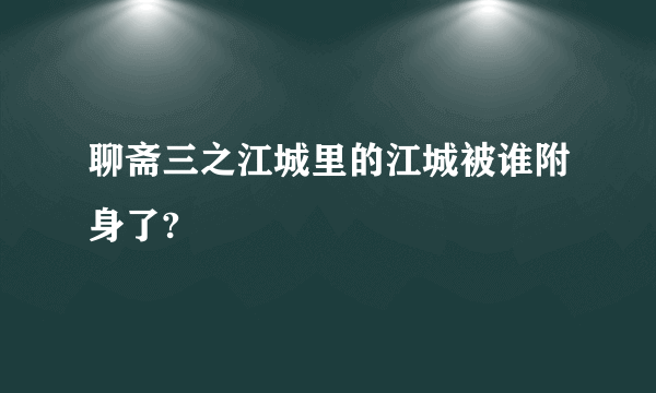 聊斋三之江城里的江城被谁附身了?