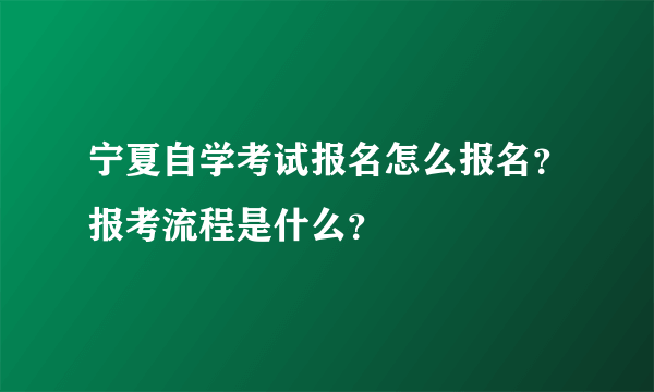 宁夏自学考试报名怎么报名？报考流程是什么？