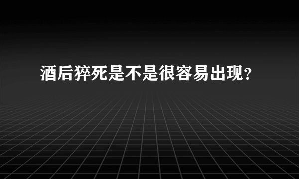 酒后猝死是不是很容易出现？